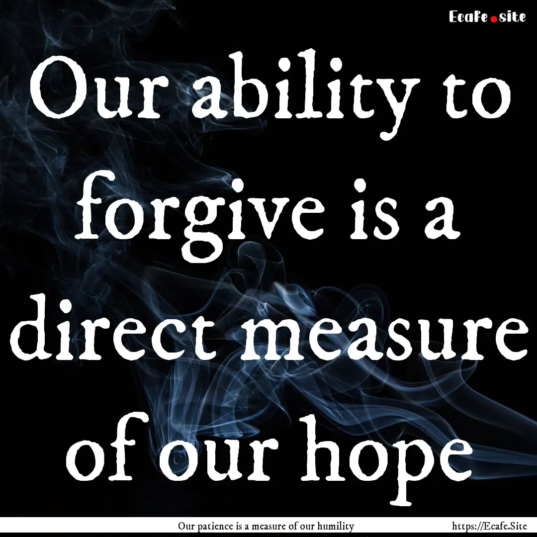 Our ability to forgive is a direct measure.... : Quote by Our patience is a measure of our humility