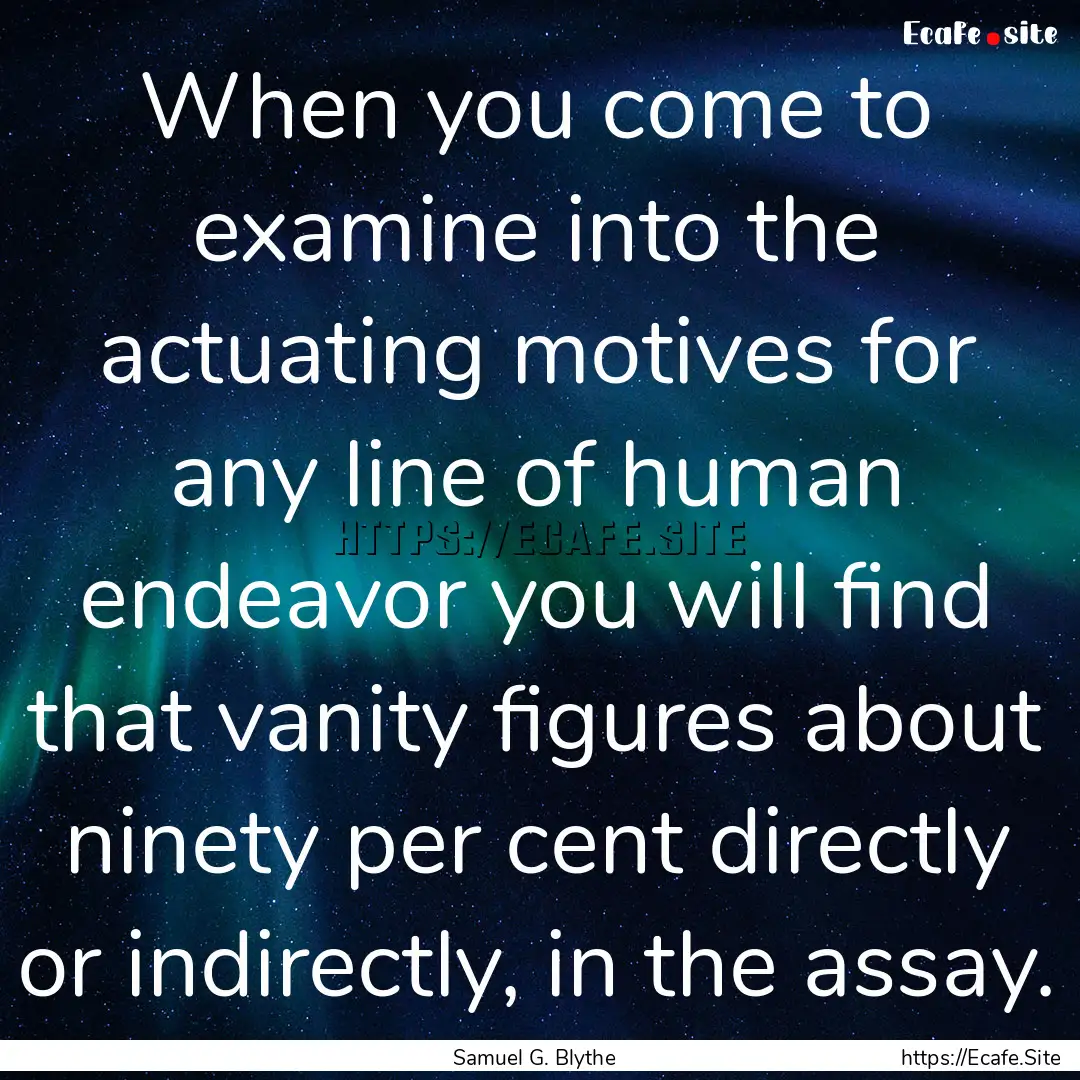 When you come to examine into the actuating.... : Quote by Samuel G. Blythe