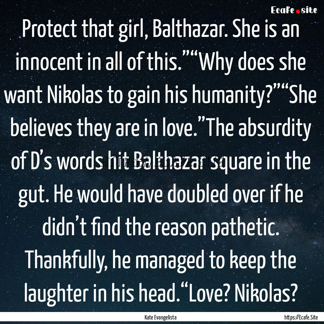 Protect that girl, Balthazar. She is an innocent.... : Quote by Kate Evangelista