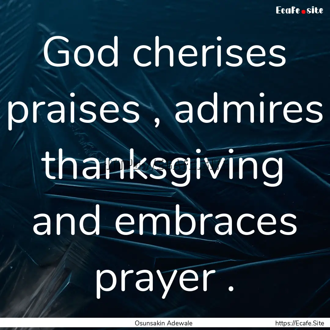 God cherises praises , admires thanksgiving.... : Quote by Osunsakin Adewale