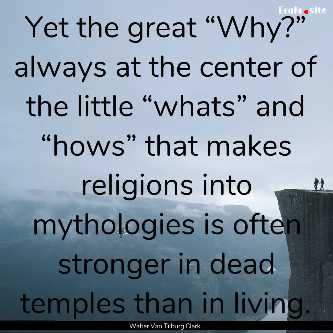 Yet the great “Why?” always at the center.... : Quote by Walter Van Tilburg Clark