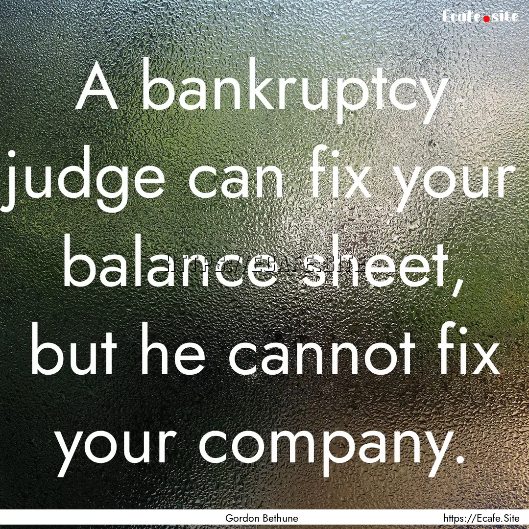 A bankruptcy judge can fix your balance sheet,.... : Quote by Gordon Bethune