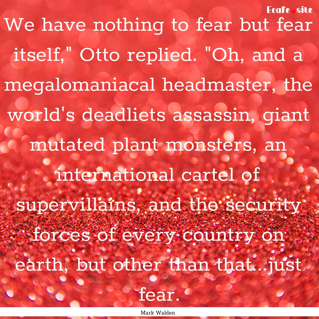 We have nothing to fear but fear itself,