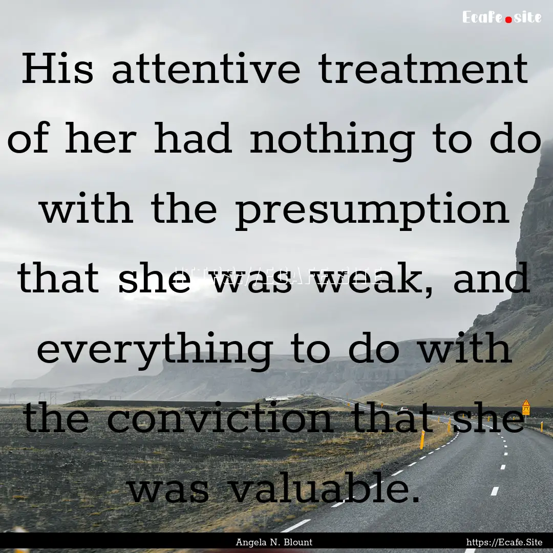 His attentive treatment of her had nothing.... : Quote by Angela N. Blount