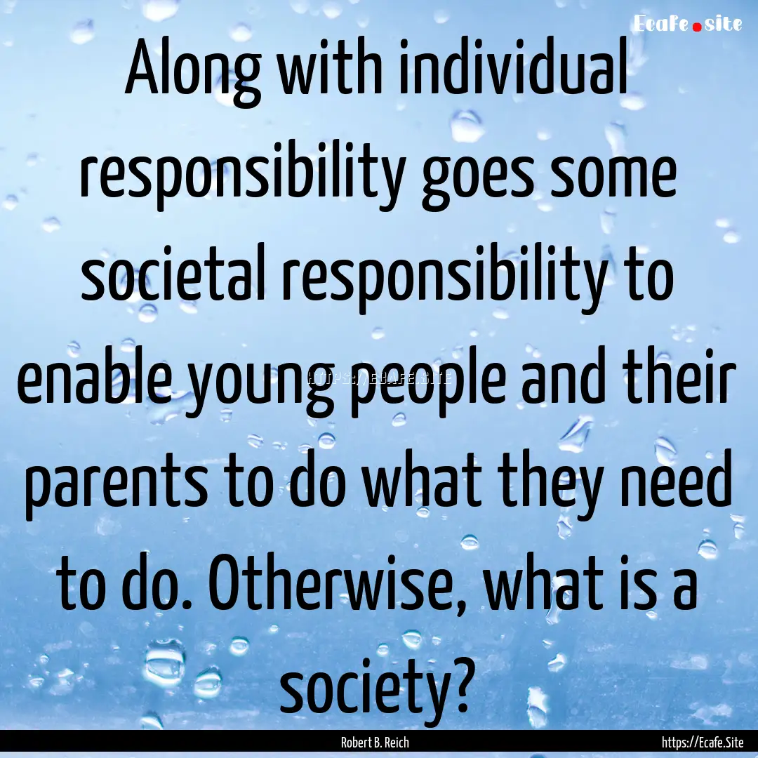 Along with individual responsibility goes.... : Quote by Robert B. Reich