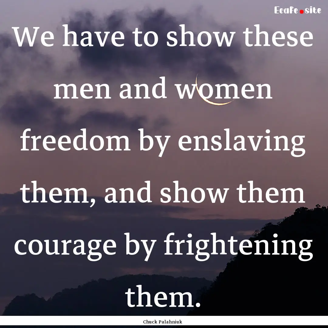 We have to show these men and women freedom.... : Quote by Chuck Palahniuk