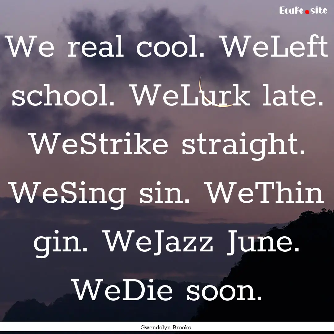 We real cool. WeLeft school. WeLurk late..... : Quote by Gwendolyn Brooks