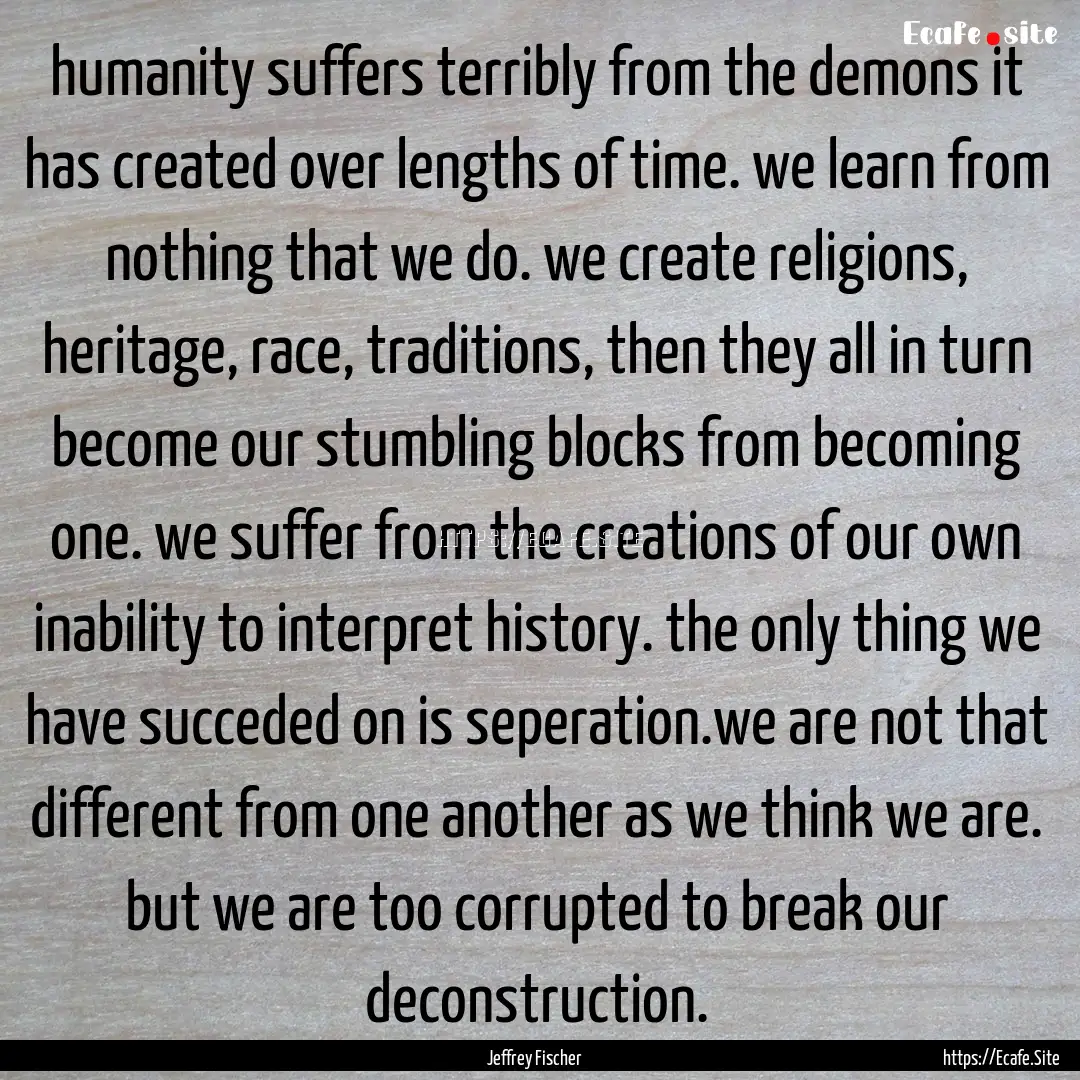 humanity suffers terribly from the demons.... : Quote by Jeffrey Fischer