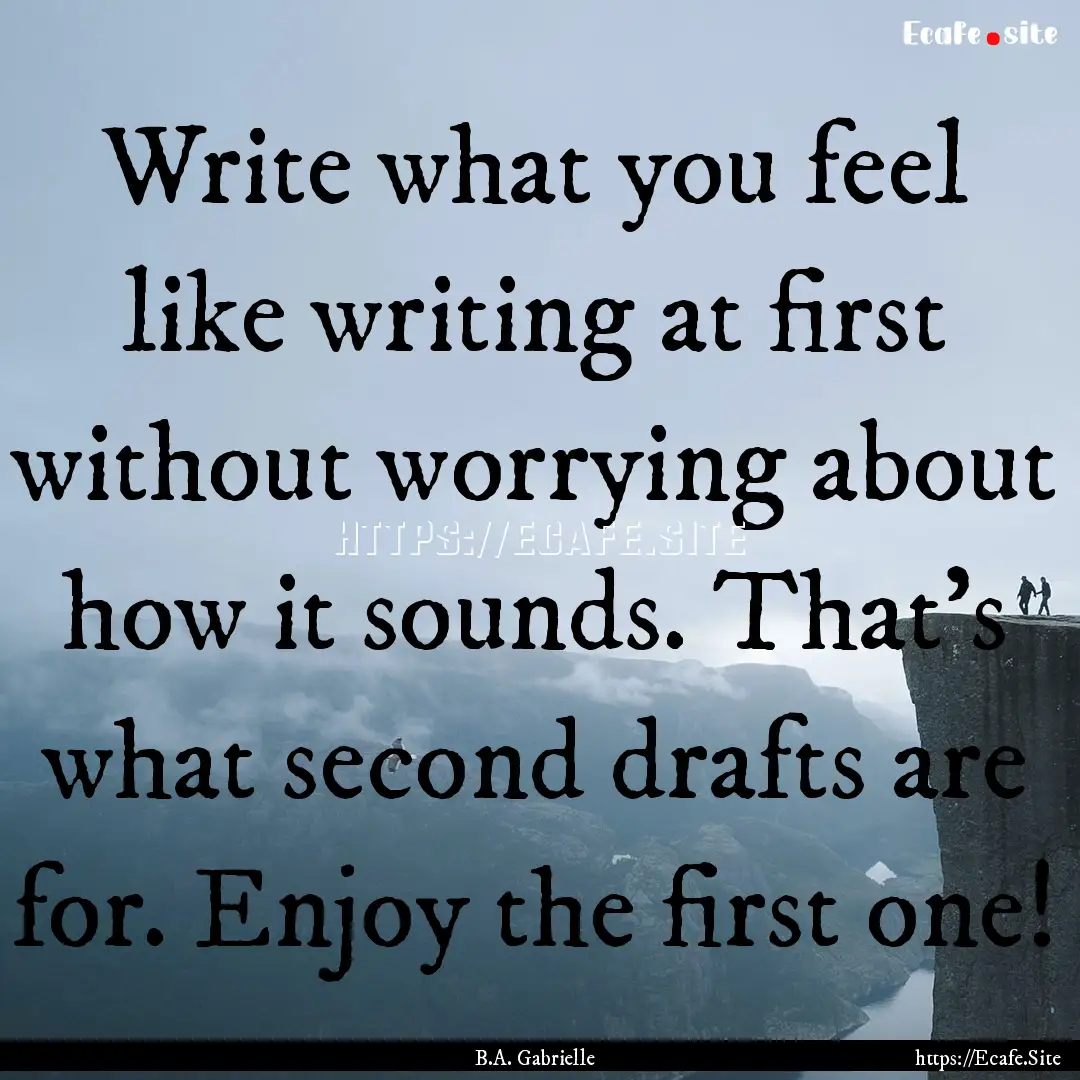 Write what you feel like writing at first.... : Quote by B.A. Gabrielle