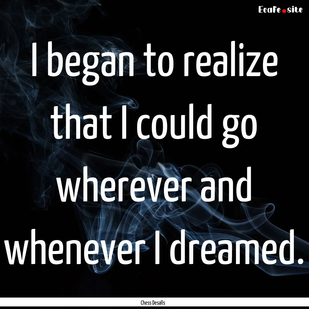 I began to realize that I could go wherever.... : Quote by Chess Desalls