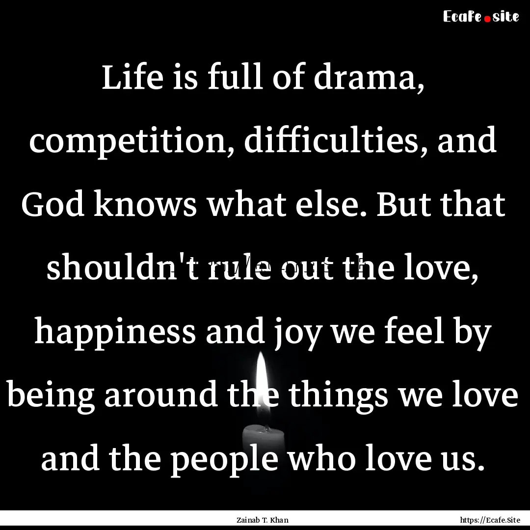 Life is full of drama, competition, difficulties,.... : Quote by Zainab T. Khan