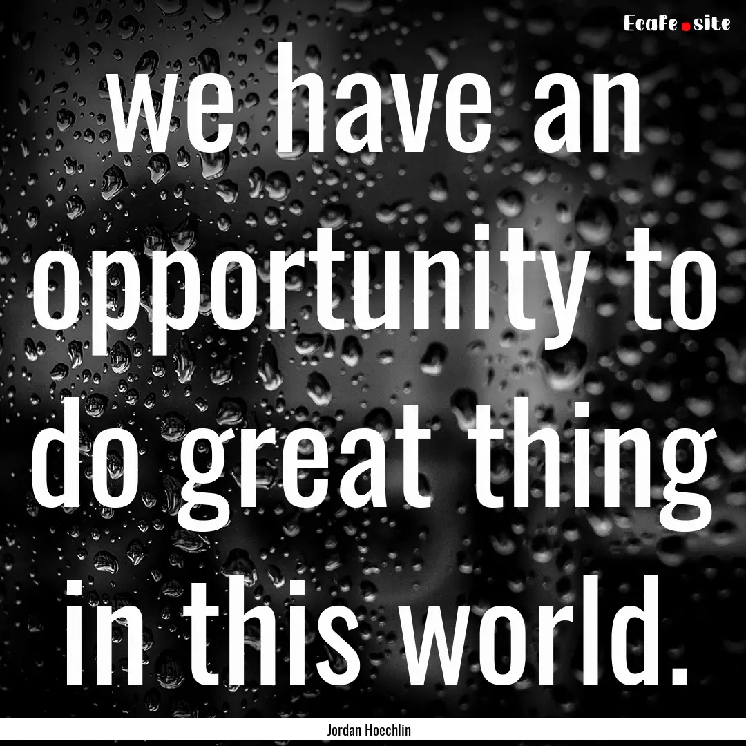 we have an opportunity to do great thing.... : Quote by Jordan Hoechlin