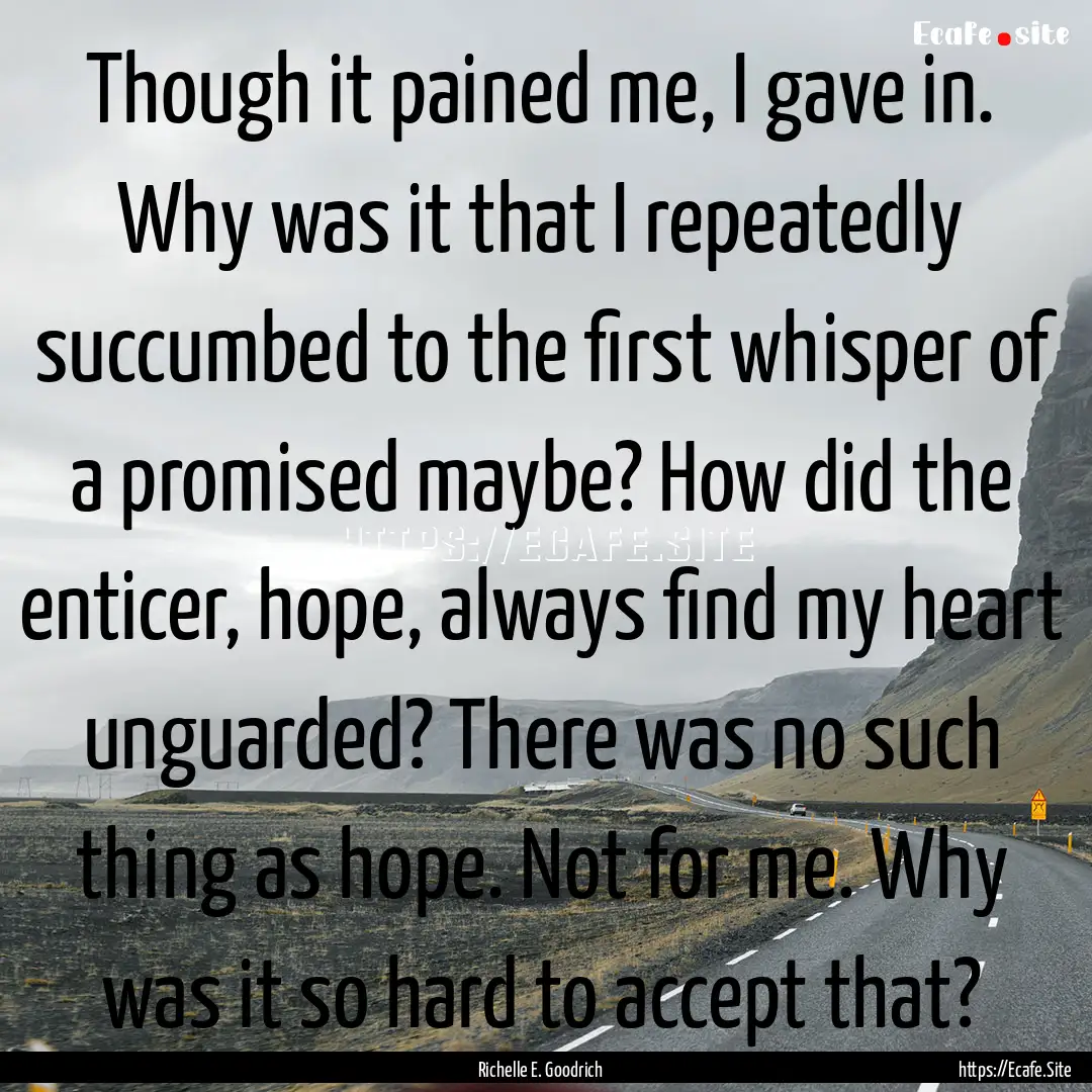 Though it pained me, I gave in. Why was it.... : Quote by Richelle E. Goodrich