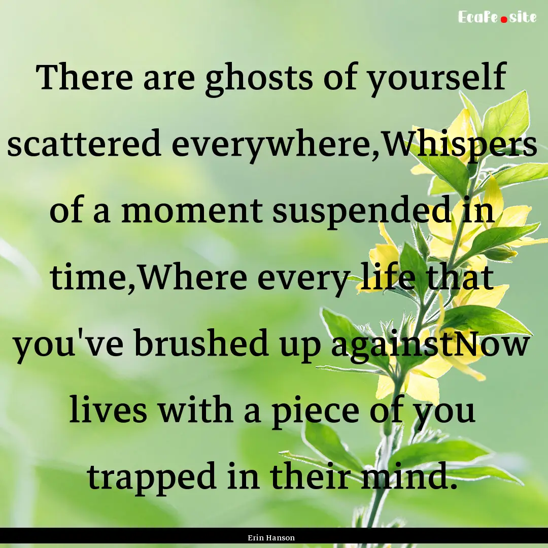 There are ghosts of yourself scattered everywhere,Whispers.... : Quote by Erin Hanson