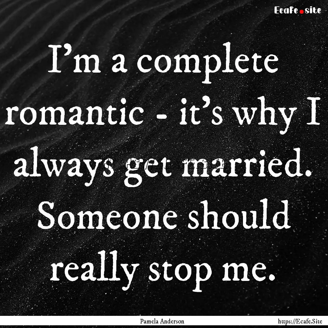 I'm a complete romantic - it's why I always.... : Quote by Pamela Anderson