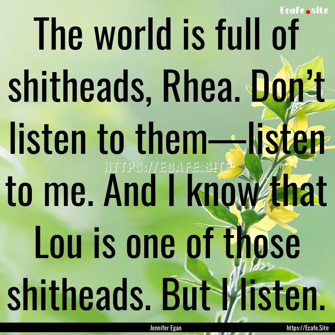 The world is full of shitheads, Rhea. Don’t.... : Quote by Jennifer Egan