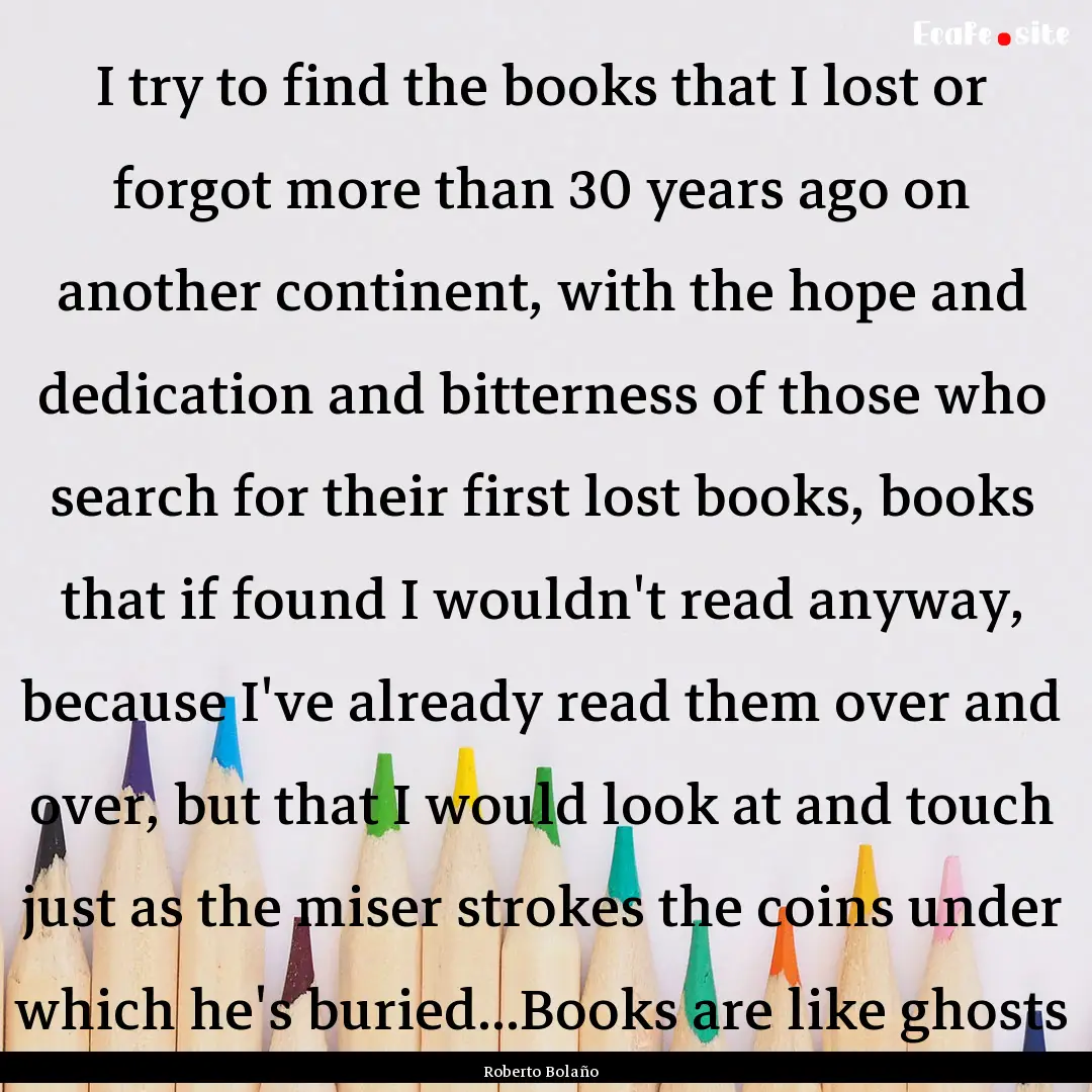 I try to find the books that I lost or forgot.... : Quote by Roberto Bolaño