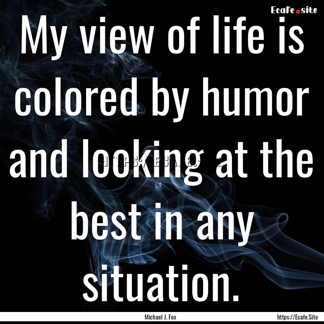 My view of life is colored by humor and looking.... : Quote by Michael J. Fox