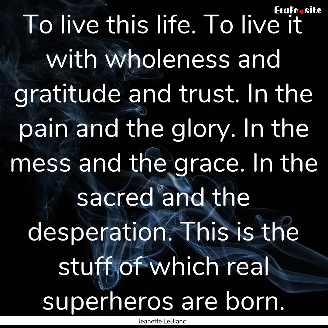 To live this life. To live it with wholeness.... : Quote by Jeanette LeBlanc