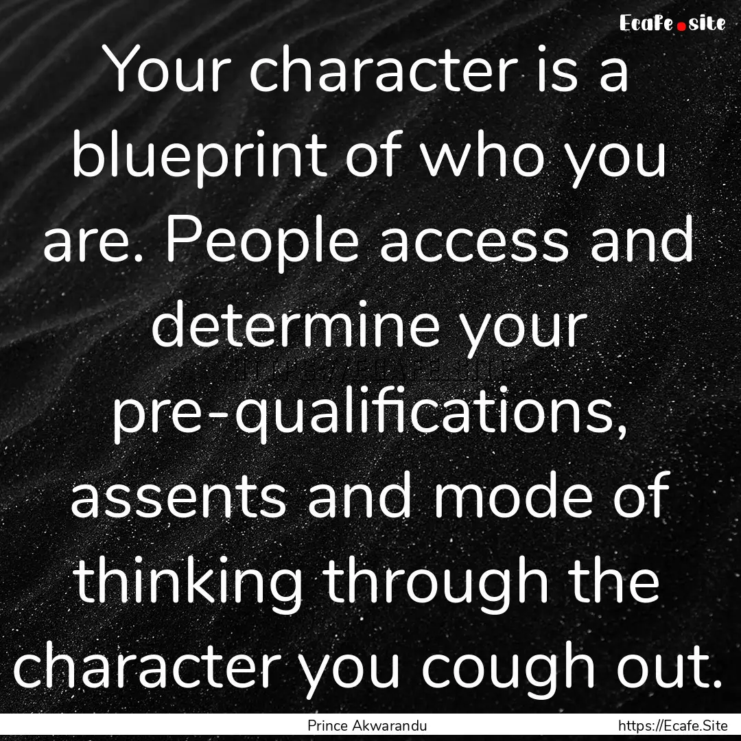 Your character is a blueprint of who you.... : Quote by Prince Akwarandu