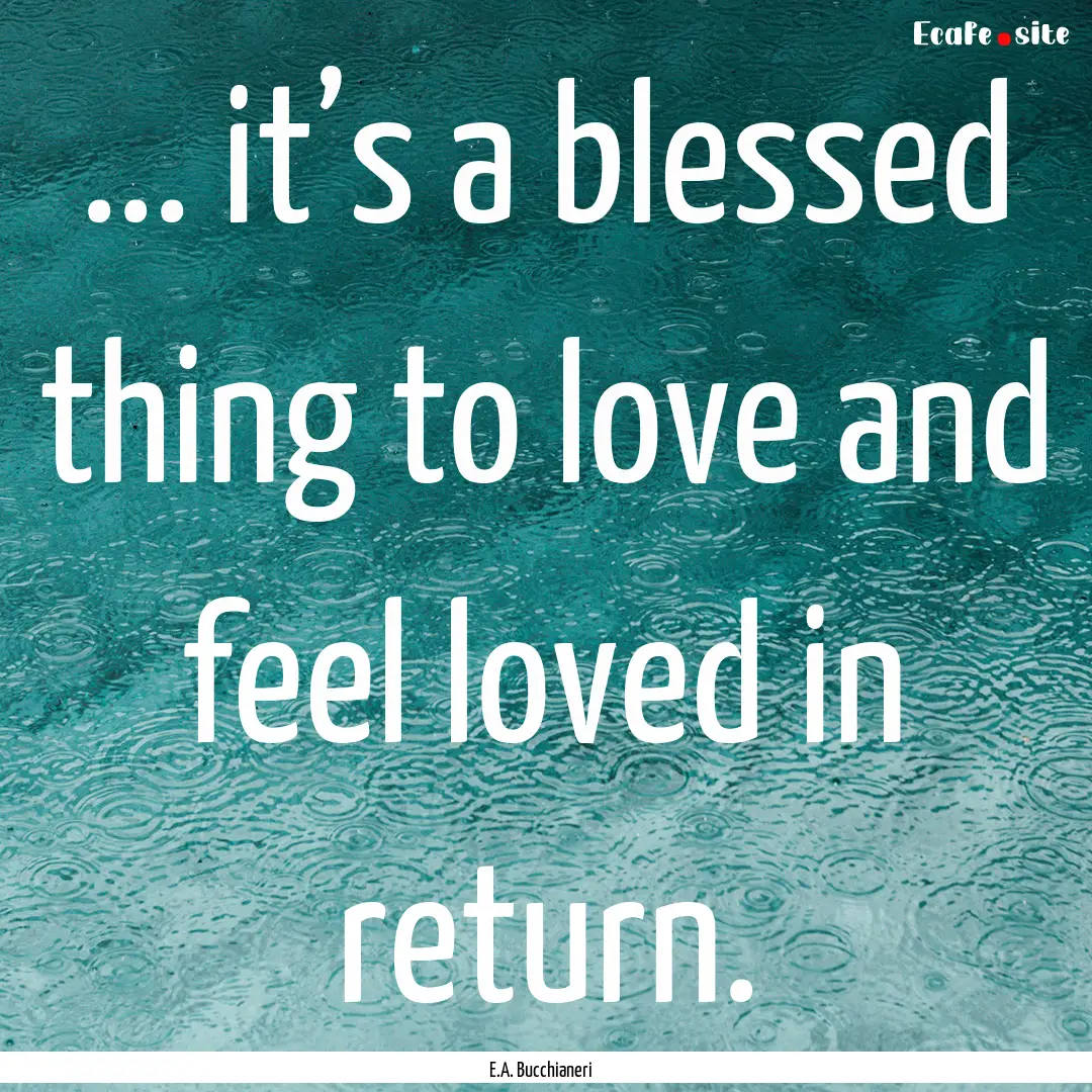 ... it’s a blessed thing to love and feel.... : Quote by E.A. Bucchianeri