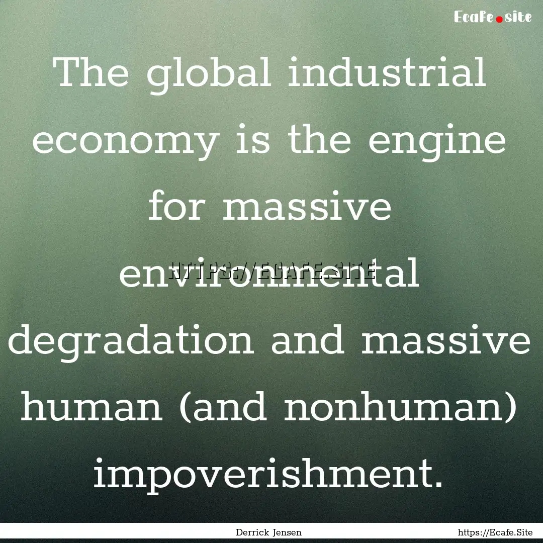 The global industrial economy is the engine.... : Quote by Derrick Jensen