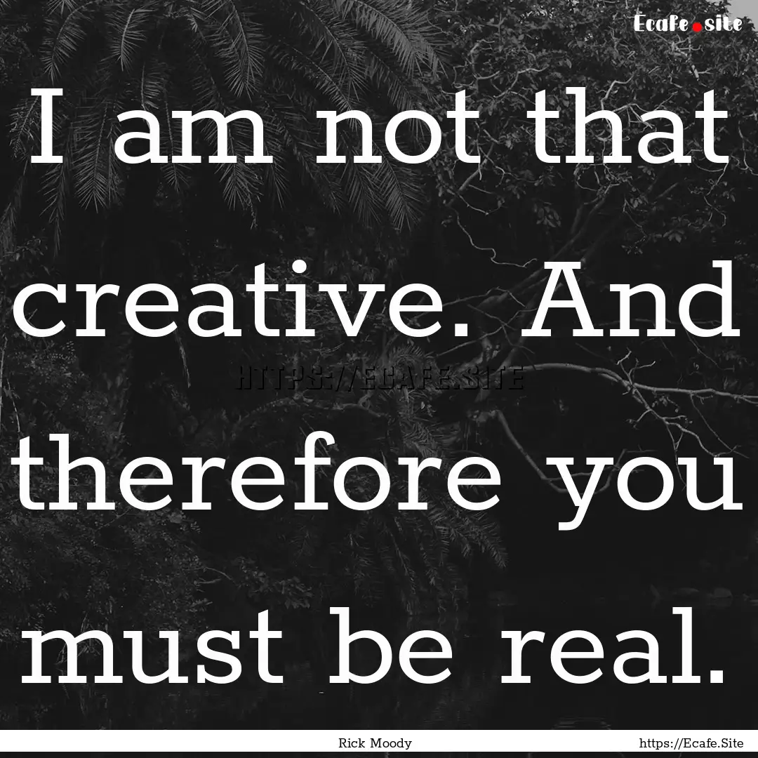 I am not that creative. And therefore you.... : Quote by Rick Moody