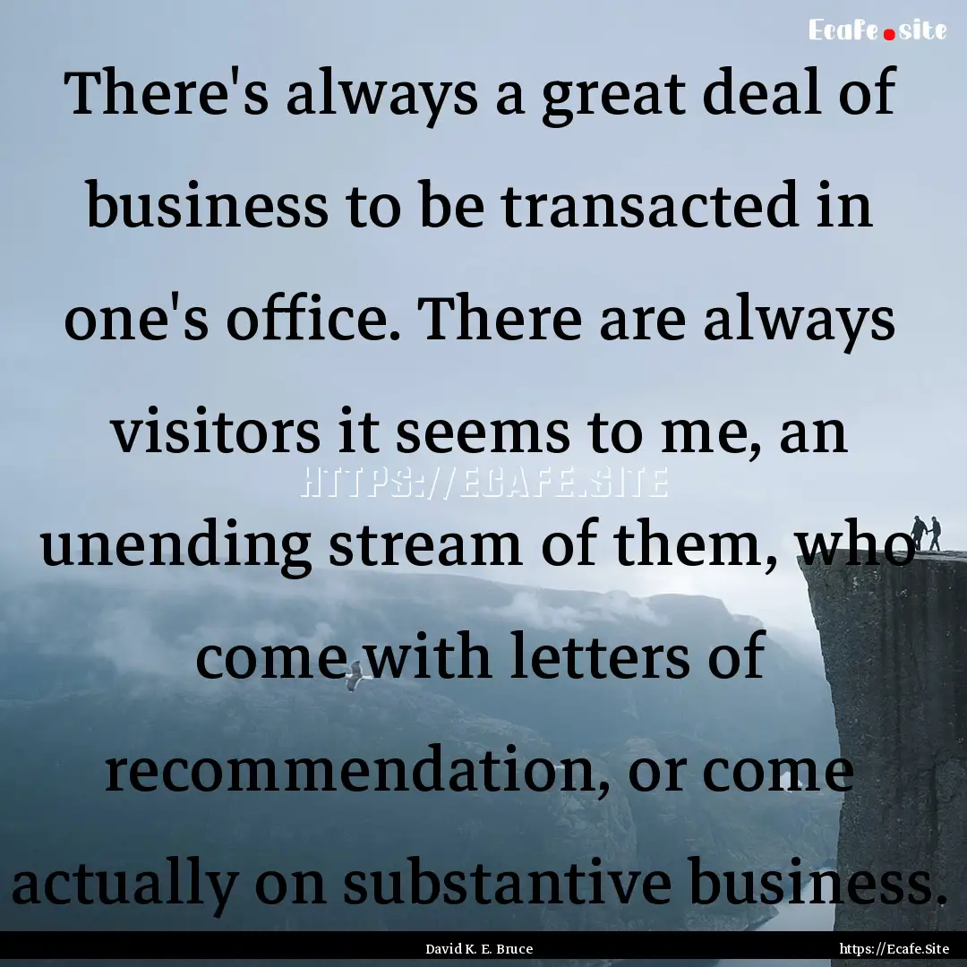 There's always a great deal of business to.... : Quote by David K. E. Bruce