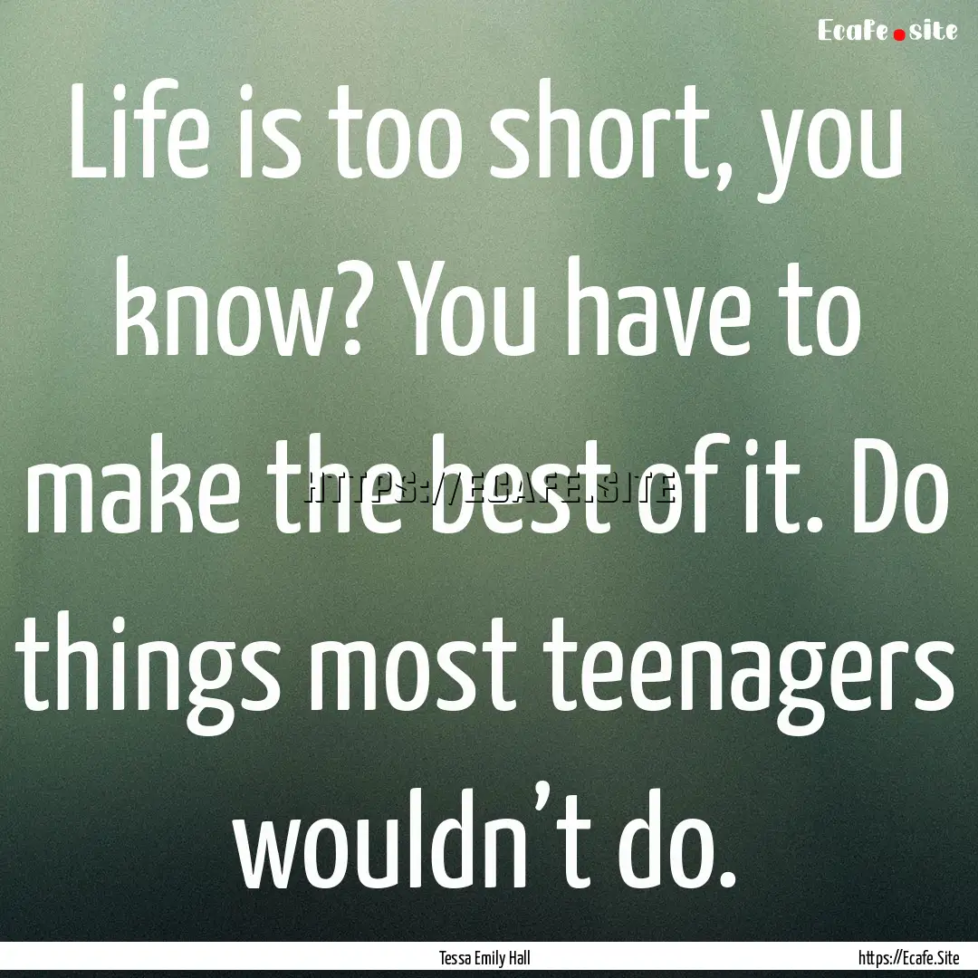 Life is too short, you know? You have to.... : Quote by Tessa Emily Hall