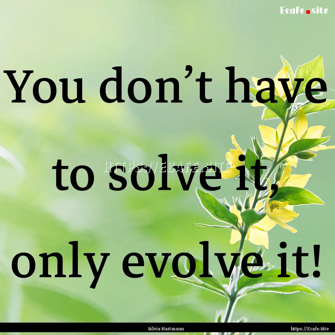 You don’t have to solve it, only evolve.... : Quote by Silvia Hartmann