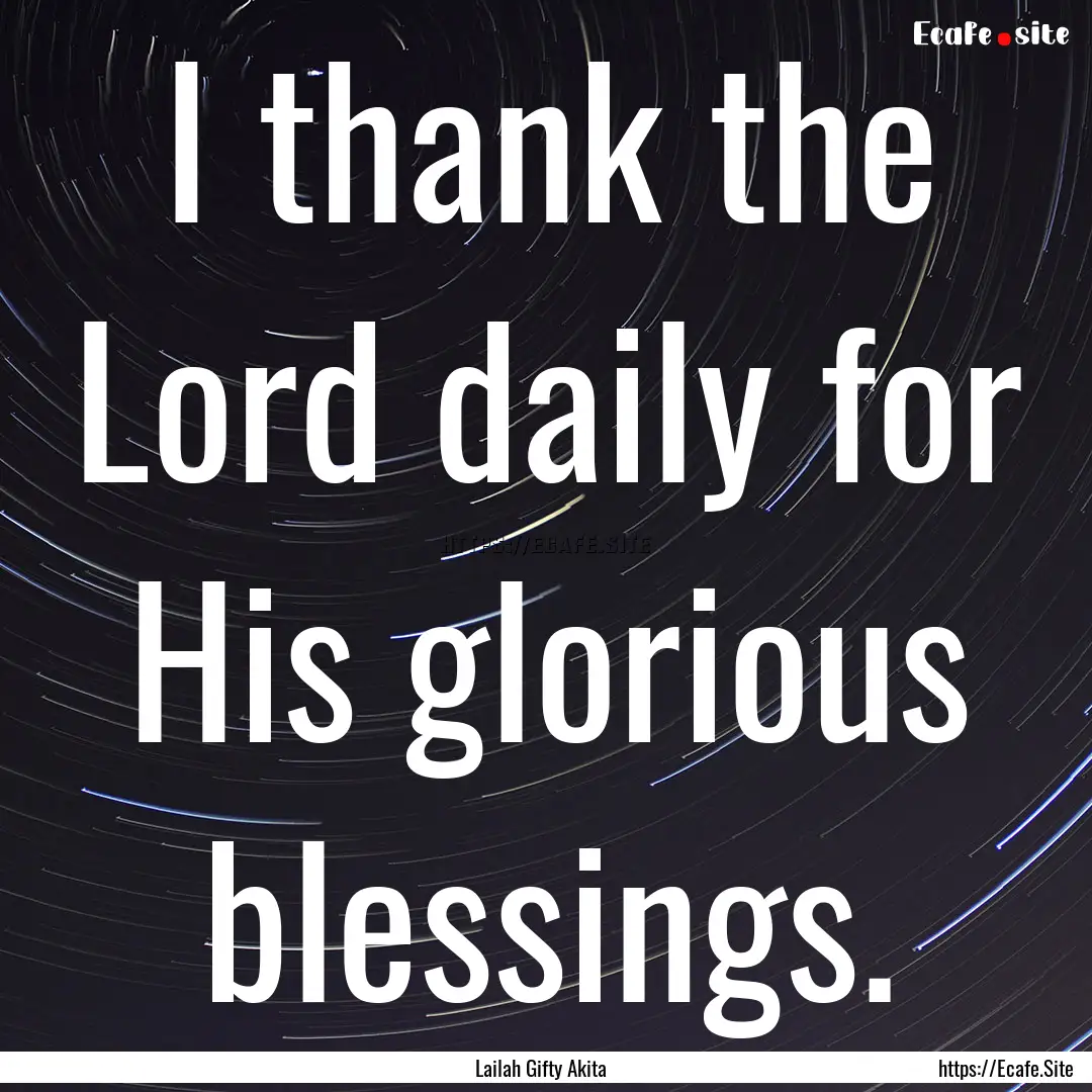 I thank the Lord daily for His glorious blessings..... : Quote by Lailah Gifty Akita