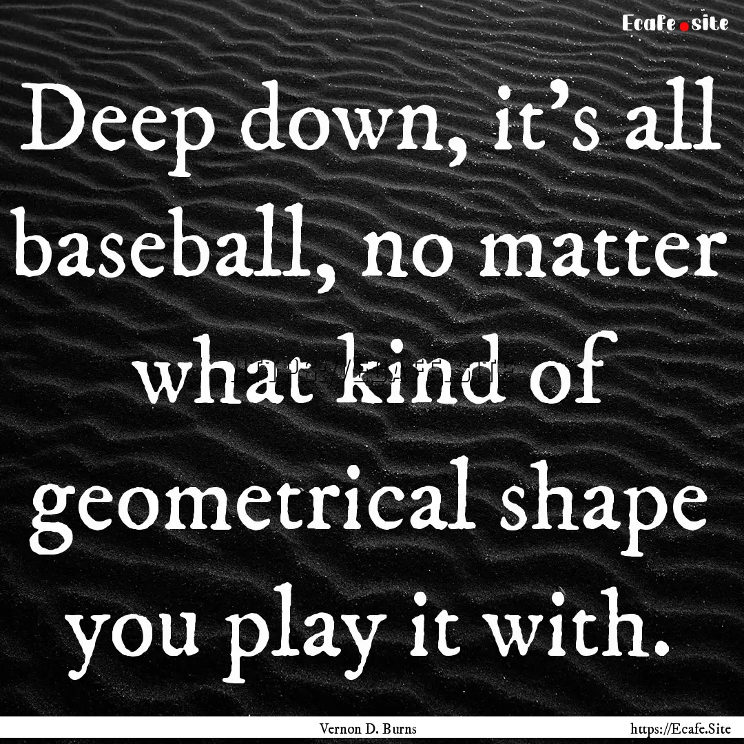 Deep down, it's all baseball, no matter what.... : Quote by Vernon D. Burns