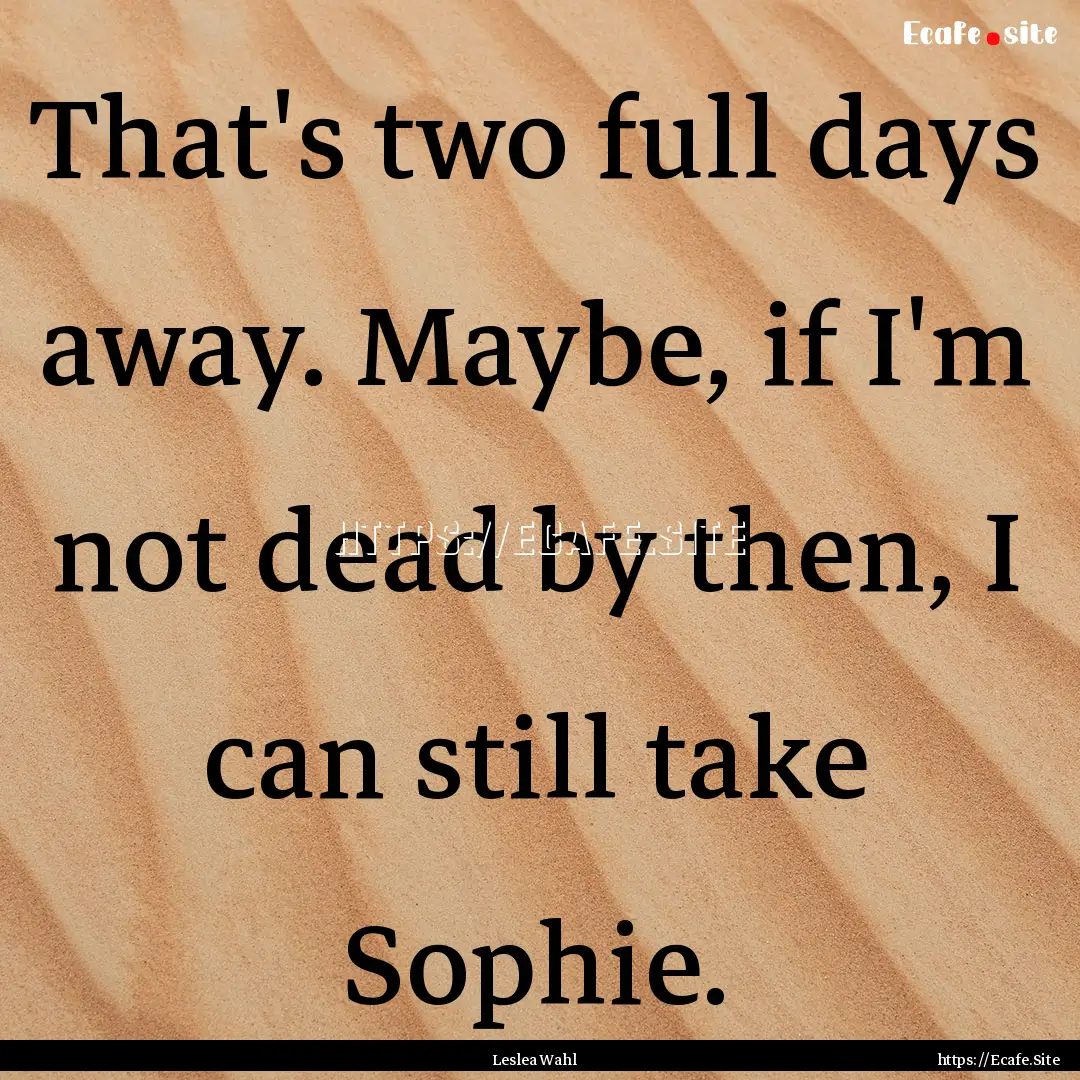 That's two full days away. Maybe, if I'm.... : Quote by Leslea Wahl