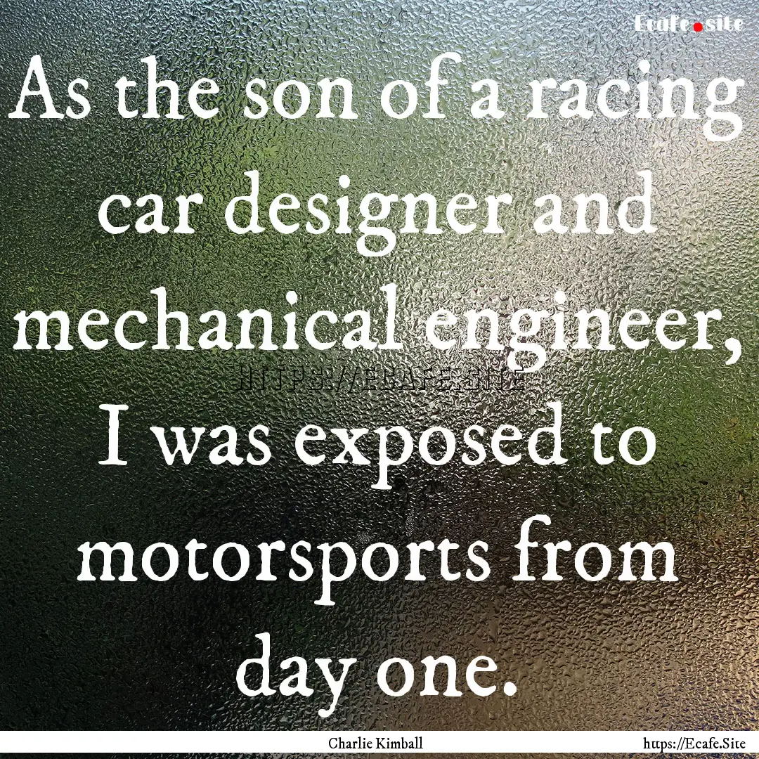 As the son of a racing car designer and mechanical.... : Quote by Charlie Kimball