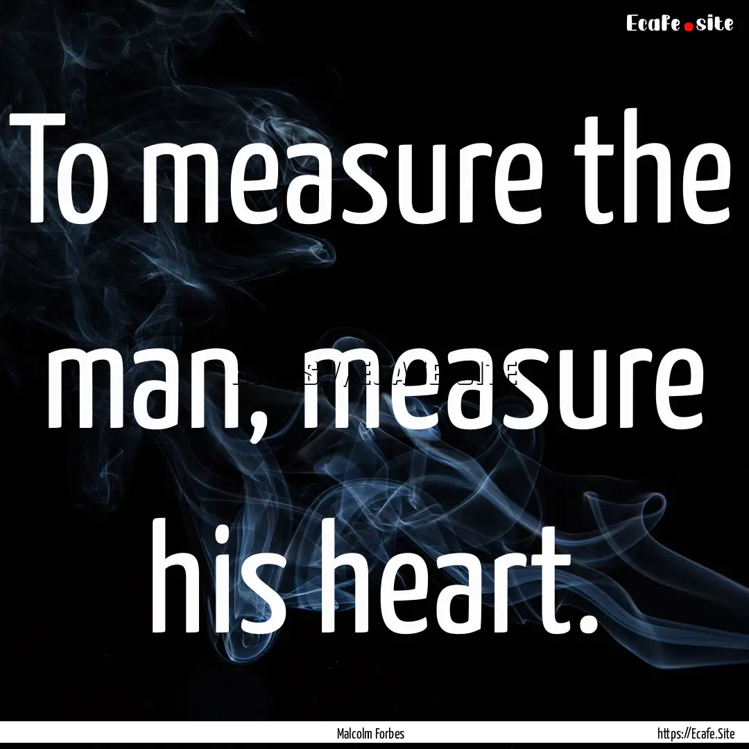 To measure the man, measure his heart. : Quote by Malcolm Forbes