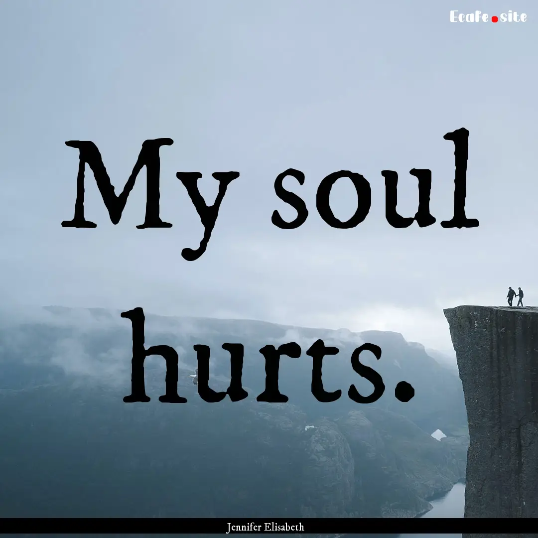 My soul hurts. : Quote by Jennifer Elisabeth