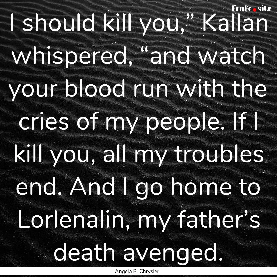 I should kill you,” Kallan whispered, “and.... : Quote by Angela B. Chrysler