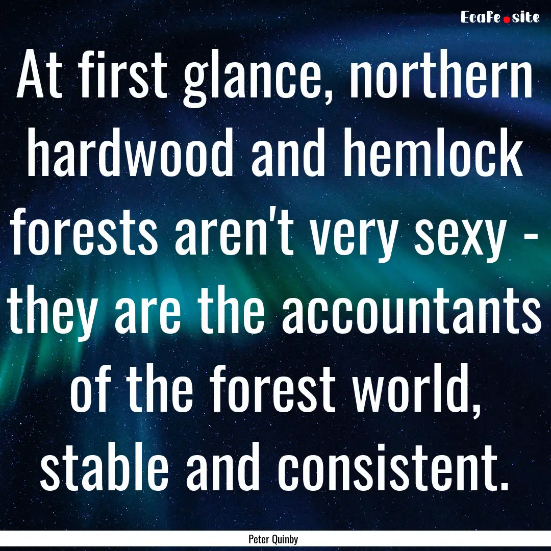 At first glance, northern hardwood and hemlock.... : Quote by Peter Quinby