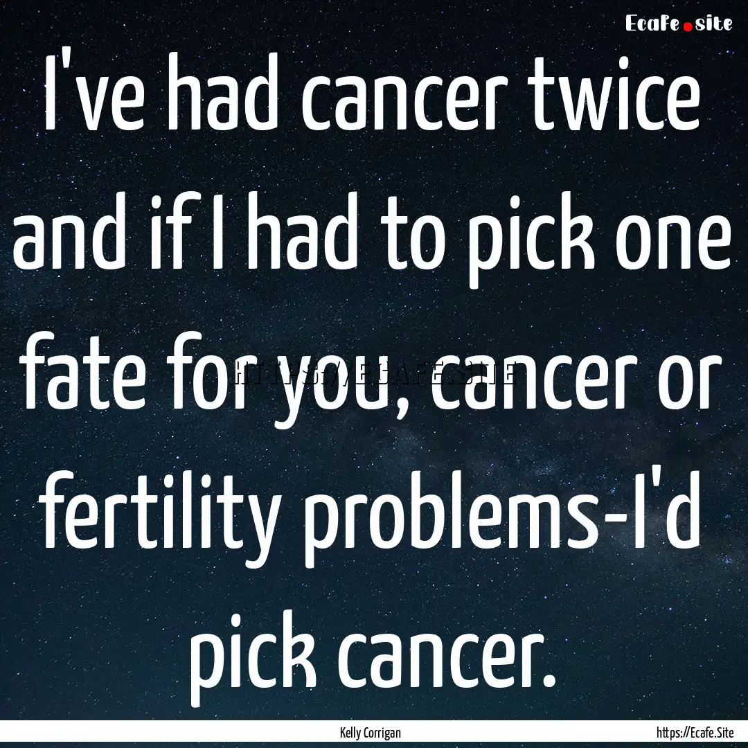 I've had cancer twice and if I had to pick.... : Quote by Kelly Corrigan