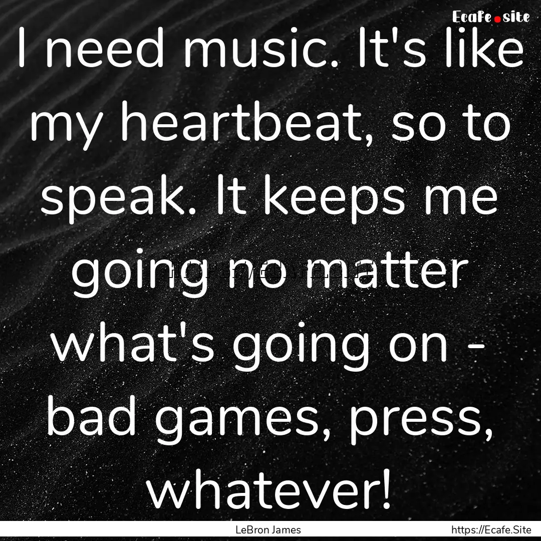 I need music. It's like my heartbeat, so.... : Quote by LeBron James