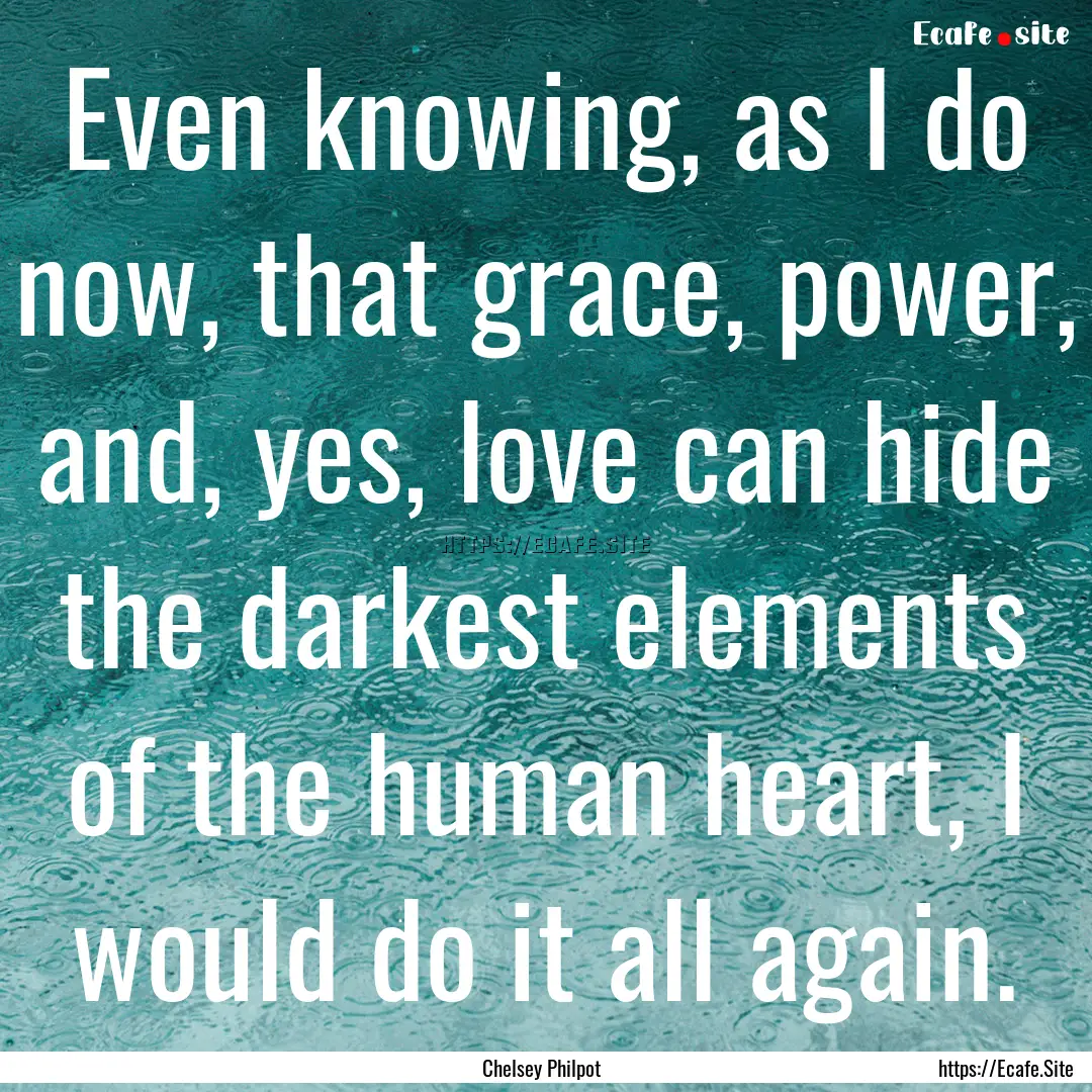 Even knowing, as I do now, that grace, power,.... : Quote by Chelsey Philpot