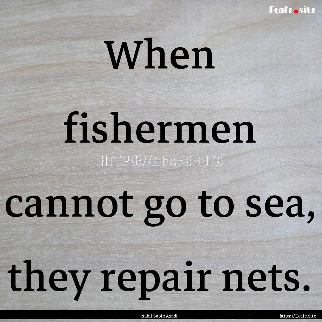 When fishermen cannot go to sea, they repair.... : Quote by Nabil Sabio Azadi