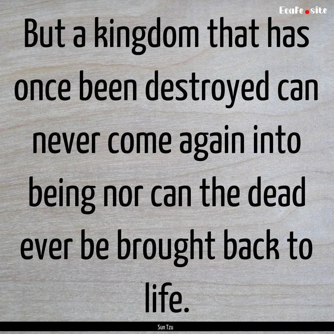 But a kingdom that has once been destroyed.... : Quote by Sun Tzu