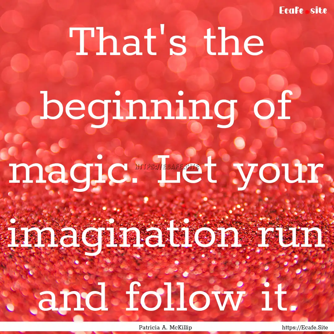 That's the beginning of magic. Let your imagination.... : Quote by Patricia A. McKillip