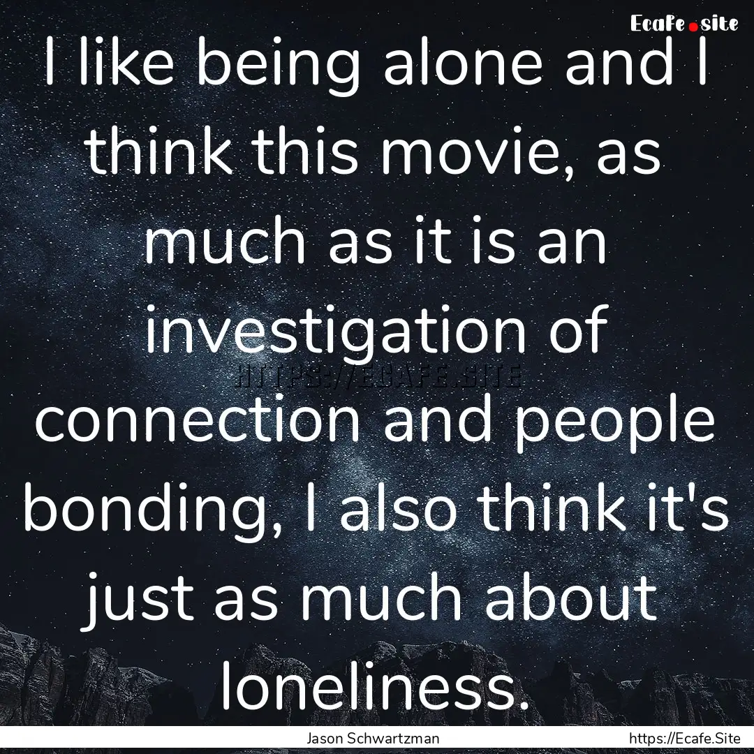 I like being alone and I think this movie,.... : Quote by Jason Schwartzman