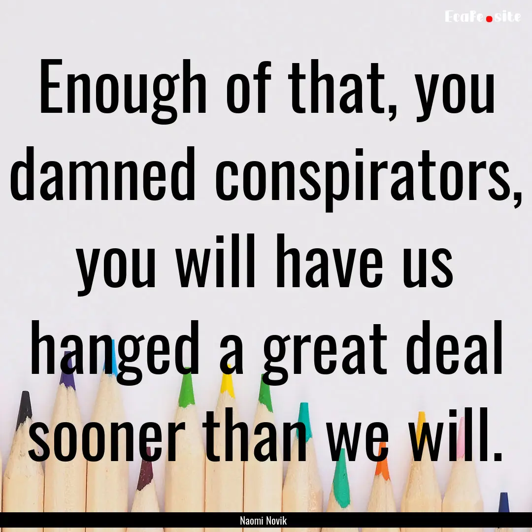 Enough of that, you damned conspirators,.... : Quote by Naomi Novik