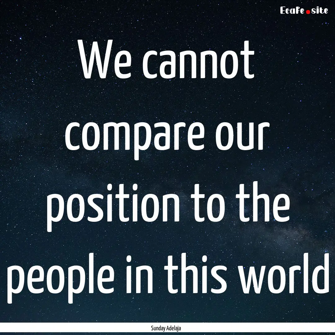 We cannot compare our position to the people.... : Quote by Sunday Adelaja