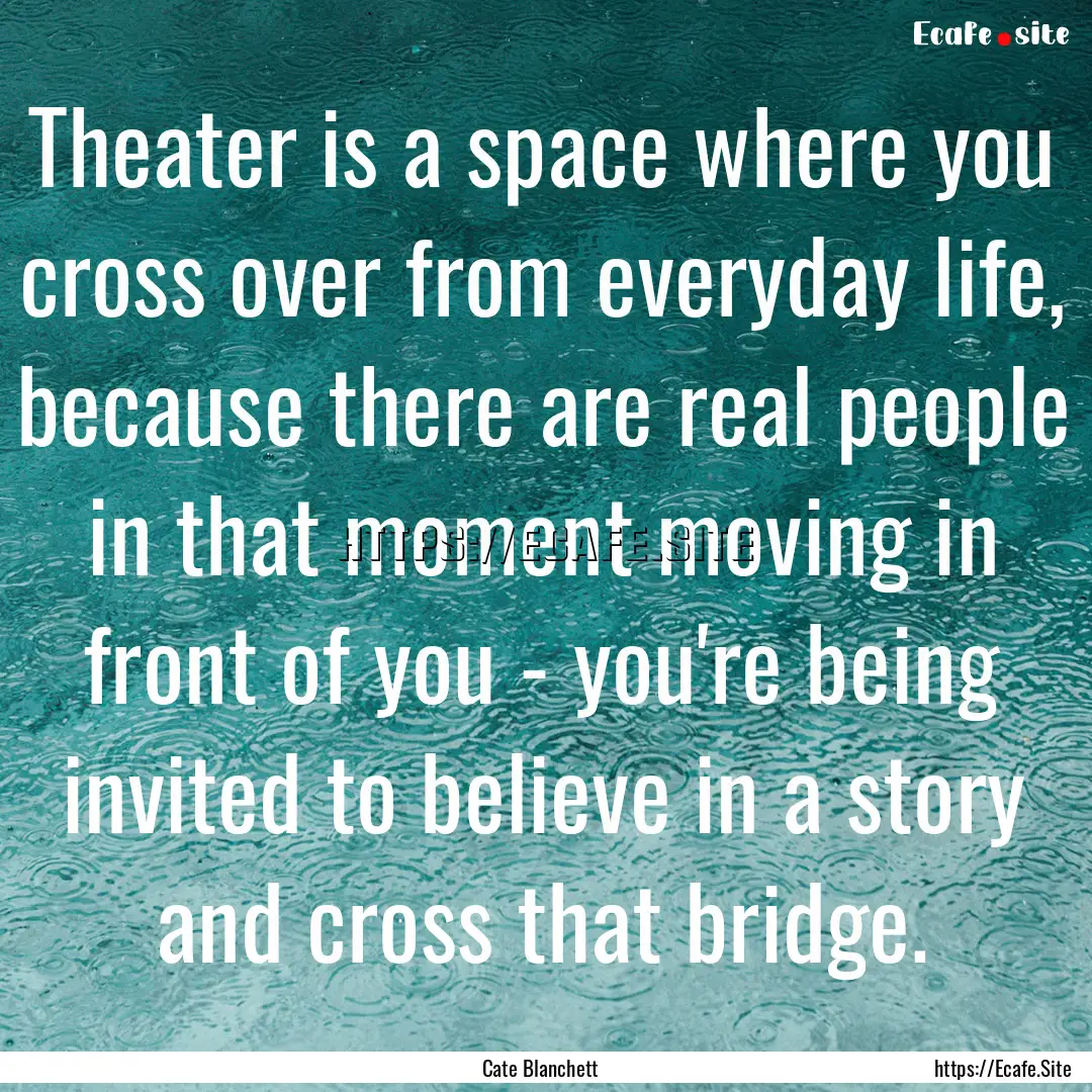 Theater is a space where you cross over from.... : Quote by Cate Blanchett