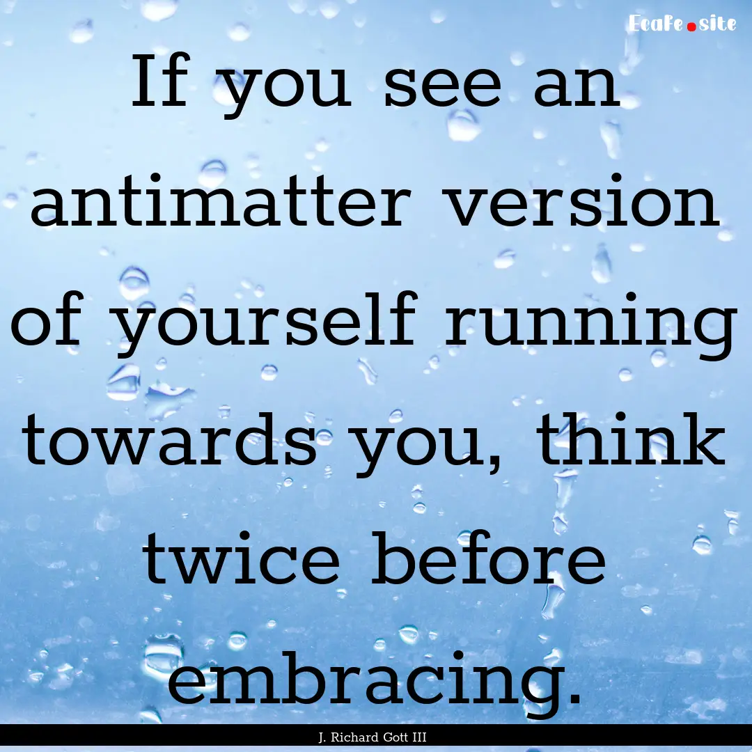 If you see an antimatter version of yourself.... : Quote by J. Richard Gott III