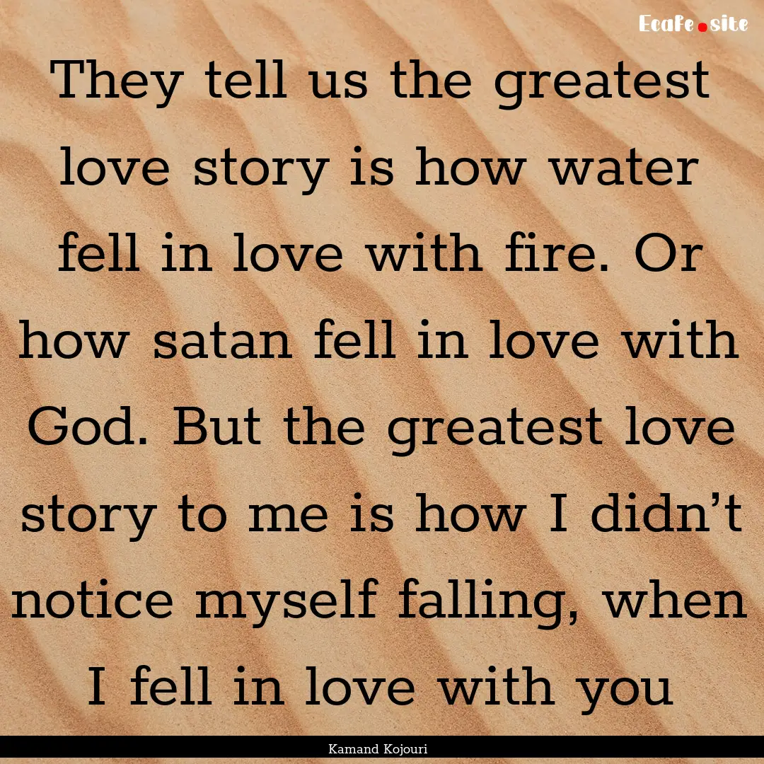 They tell us the greatest love story is how.... : Quote by Kamand Kojouri